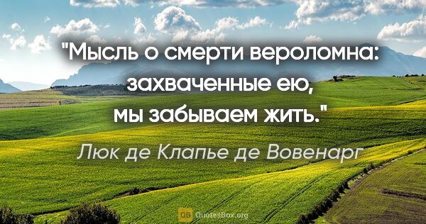 Люк де Клапье де Вовенарг цитата: "Мысль о смерти вероломна: захваченные ею, мы забываем жить."