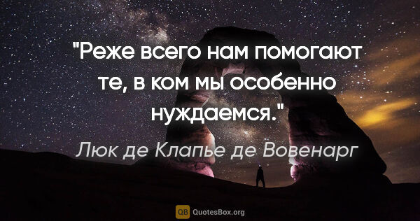 Люк де Клапье де Вовенарг цитата: "Реже всего нам помогают те, в ком мы особенно нуждаемся."