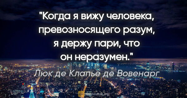 Люк де Клапье де Вовенарг цитата: "Когда я вижу человека, превозносящего разум, я держу пари, что..."