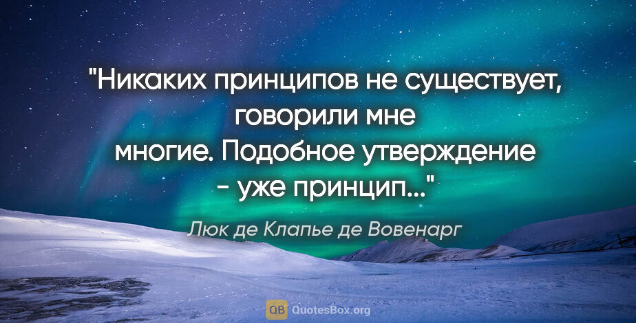 Люк де Клапье де Вовенарг цитата: "Никаких принципов не существует, говорили мне многие. Подобное..."