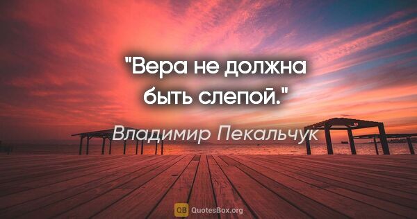 Владимир Пекальчук цитата: "Вера не должна быть слепой."