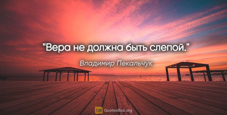 Владимир Пекальчук цитата: "Вера не должна быть слепой."