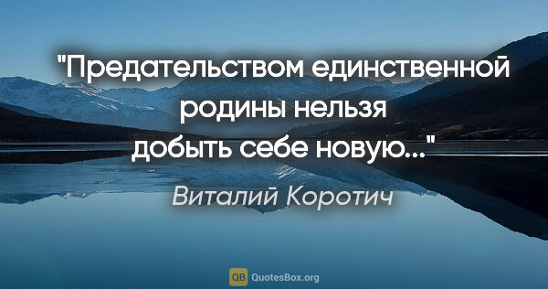 Виталий Коротич цитата: "Предательством единственной родины нельзя добыть себе новую..."