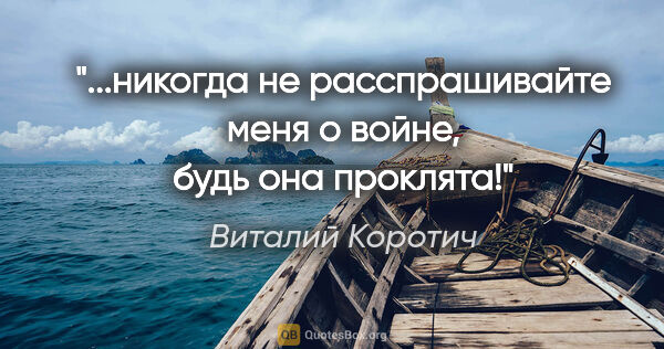 Виталий Коротич цитата: "...никогда не расспрашивайте меня о войне, будь она проклята!"