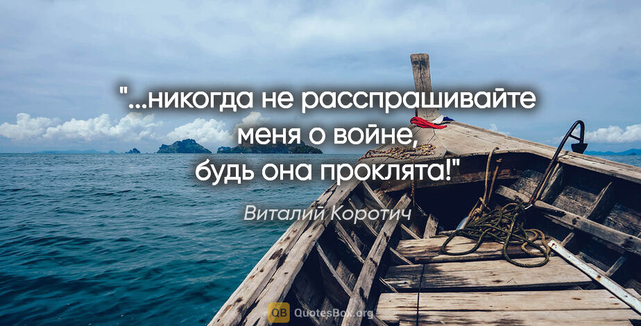 Виталий Коротич цитата: "...никогда не расспрашивайте меня о войне, будь она проклята!"