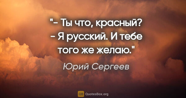 Юрий Сергеев цитата: "- Ты что, красный?

- Я русский. И тебе того же желаю."