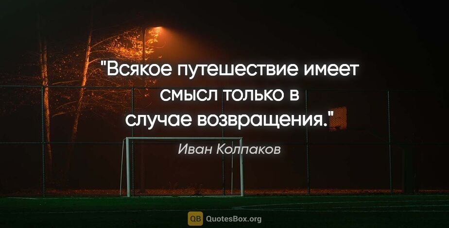Иван Колпаков цитата: "Всякое путешествие имеет смысл только в случае возвращения."