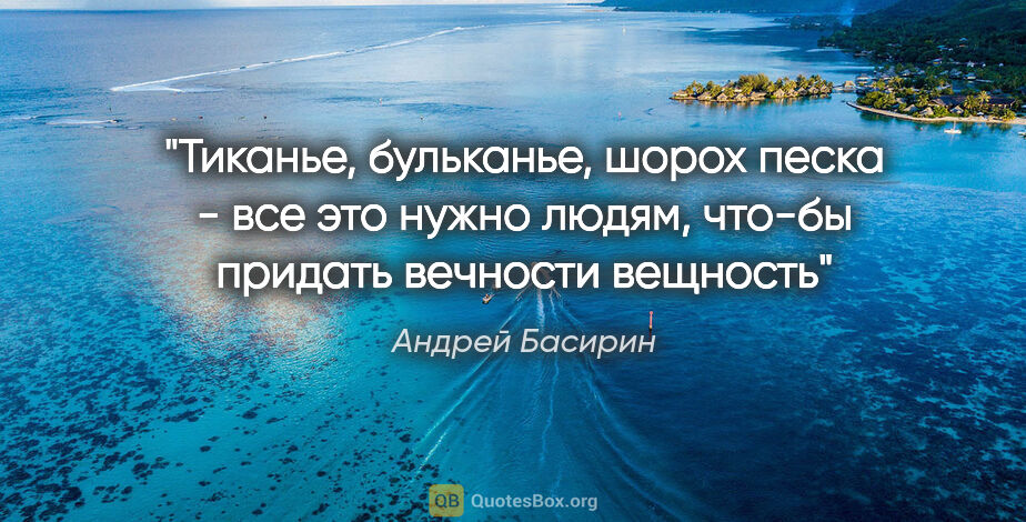 Андрей Басирин цитата: "Тиканье, бульканье, шорох песка - все это нужно людям, что-бы..."