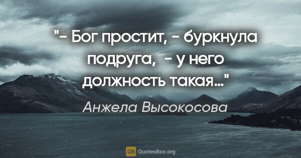 Анжела Высокосова цитата: "- Бог простит, - буркнула подруга,  - у него должность такая…"