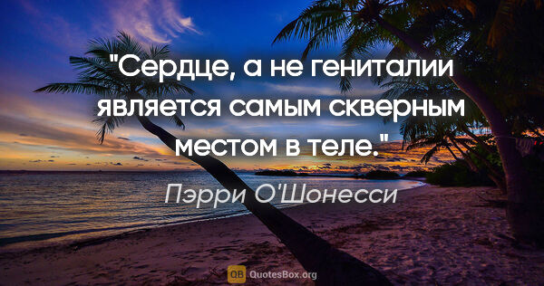 Пэрри О'Шонесси цитата: "Сердце, а не гениталии является самым скверным местом в теле."