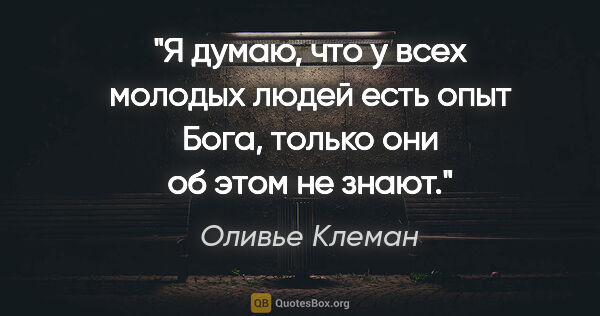 Оливье Клеман цитата: "Я думаю, что у всех молодых людей есть опыт Бога, только они..."