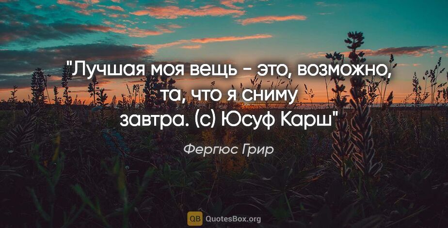 Фергюс Грир цитата: "Лучшая моя вещь - это, возможно, та, что я сниму завтра.

(с)..."