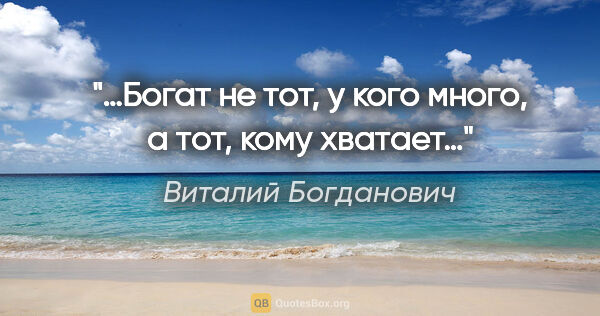 Виталий Богданович цитата: "«…Богат не тот, у кого много, а тот, кому хватает…»"