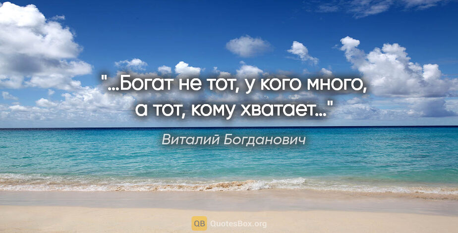 Виталий Богданович цитата: "«…Богат не тот, у кого много, а тот, кому хватает…»"