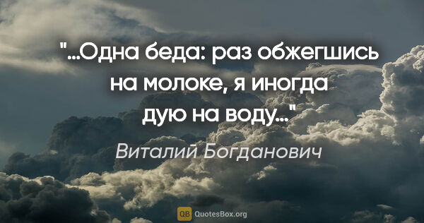 Виталий Богданович цитата: "«…Одна беда: раз обжегшись на молоке, я иногда дую на воду…»"