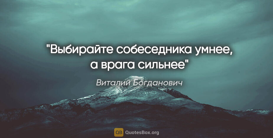 Виталий Богданович цитата: "«Выбирайте собеседника умнее, а врага сильнее»"