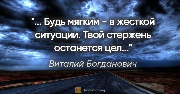 Виталий Богданович цитата: ""... Будь мягким - в жесткой ситуации. Твой "стержень"..."