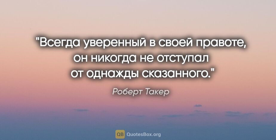 Роберт Такер цитата: "Всегда уверенный в своей правоте, он никогда не отступал  от..."