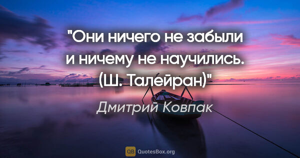 Дмитрий Ковпак цитата: ""Они ничего не забыли и ничему не научились". (Ш. Талейран)"