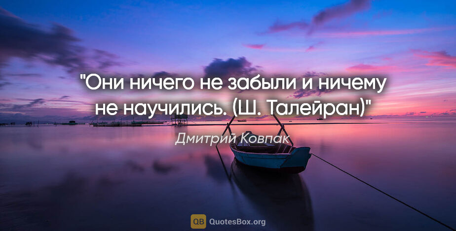 Дмитрий Ковпак цитата: ""Они ничего не забыли и ничему не научились". (Ш. Талейран)"