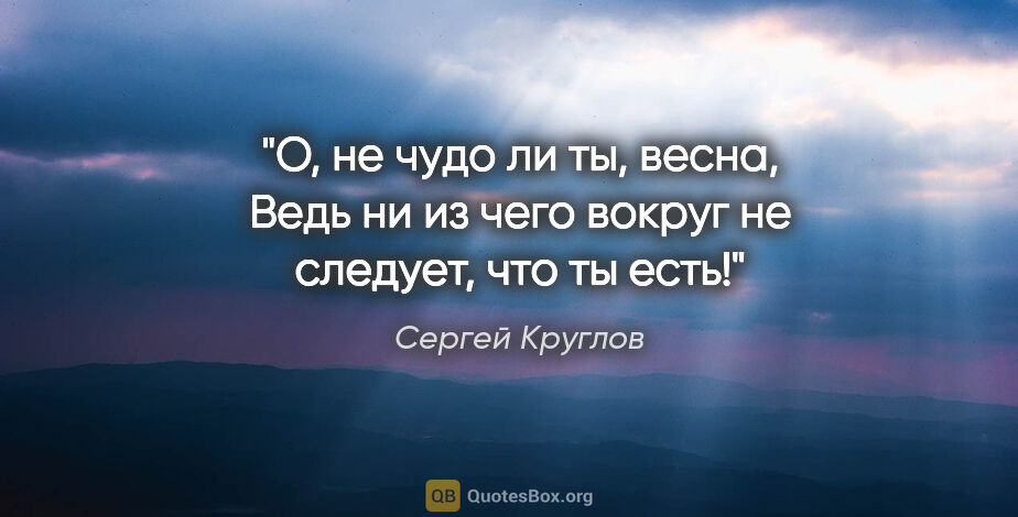 Сергей Круглов цитата: "О, не чудо ли ты, весна,

Ведь ни из чего вокруг не следует,..."