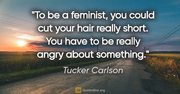 Tucker Carlson quote: "To be a feminist, you could cut your hair really short. You..."