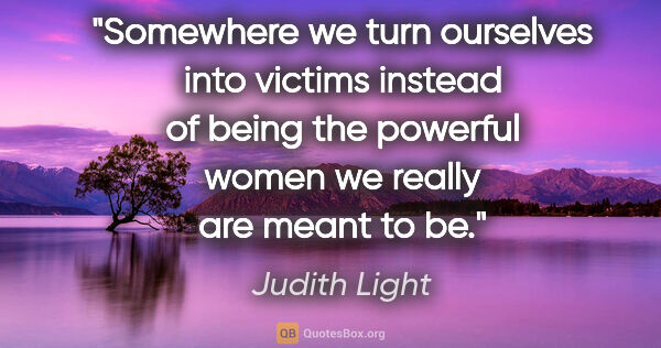 Judith Light quote: "Somewhere we turn ourselves into victims instead of being the..."