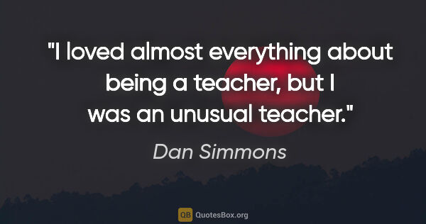 Dan Simmons quote: "I loved almost everything about being a teacher, but I was an..."