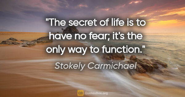 Stokely Carmichael quote: "The secret of life is to have no fear; it's the only way to..."