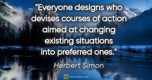 Herbert Simon quote: "Everyone designs who devises courses of action aimed at..."