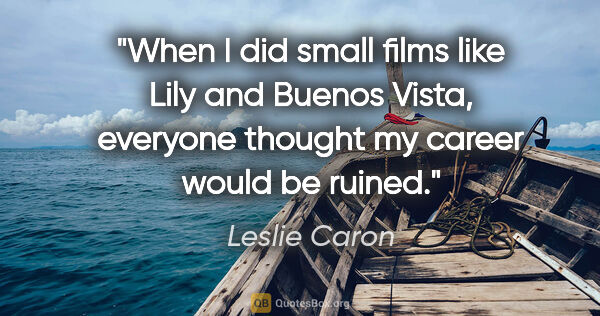 Leslie Caron quote: "When I did small films like Lily and Buenos Vista, everyone..."