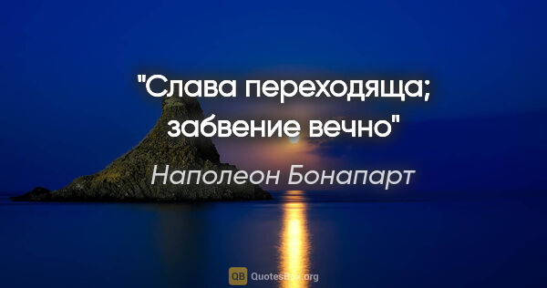 Наполеон Бонапарт цитата: "Слава переходяща; забвение вечно"