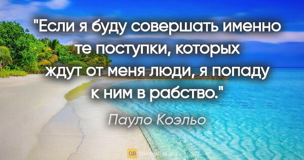 Пауло Коэльо цитата: "Если я буду совершать именно те поступки, которых ждут от меня..."