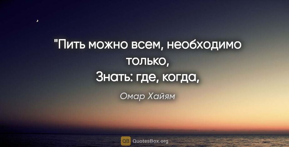 Омар Хайям цитата: "Пить можно всем, необходимо только,
Знать: где, когда, за что..."