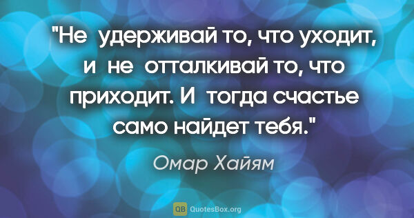 Омар Хайям цитата: "Не удерживай то, что уходит, и не отталкивай то, что приходит...."