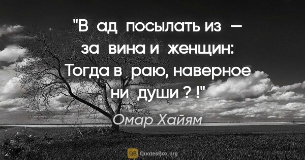 Омар Хайям цитата: "В ад посылать из — за вина и женщин:
Тогда в раю, наверное..."