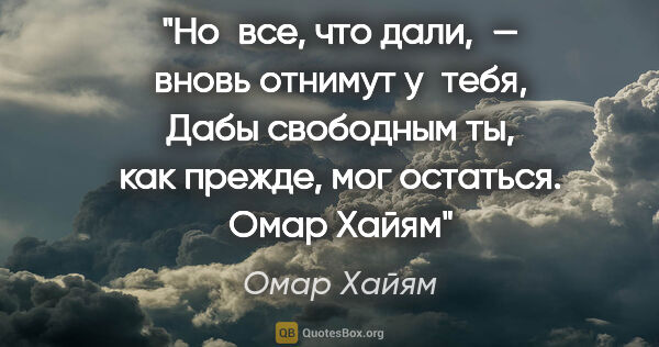 Омар Хайям цитата: "Но все, что дали, — вновь отнимут у тебя,
Дабы свободным ты,..."