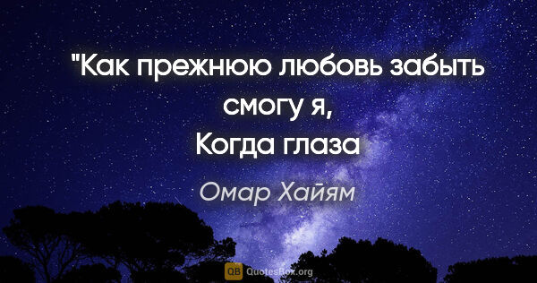 Омар Хайям цитата: "Как прежнюю любовь забыть смогу я,
Когда глаза в слезах, душа..."