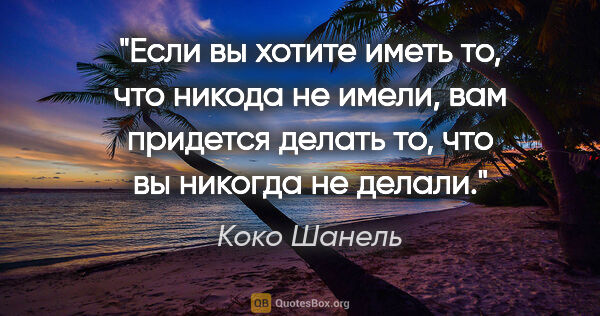 Коко Шанель цитата: "Если вы хотите иметь то, что никода не имели, вам придется..."