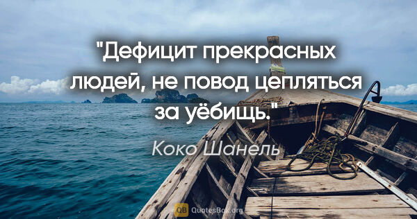 Коко Шанель цитата: "Дефицит прекрасных людей, не повод цепляться за уёбищь."