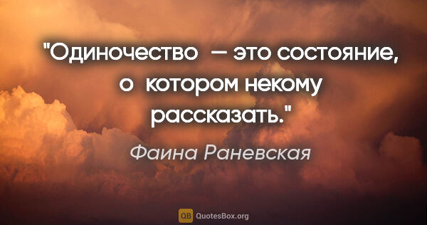 Фаина Раневская цитата: "Одиночество — это состояние, о котором некому рассказать.»"