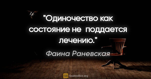 Фаина Раневская цитата: "Одиночество как состояние не поддается лечению."