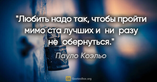 Пауло Коэльо цитата: "Любить надо так, чтобы пройти мимо ста лучших и ни разу..."