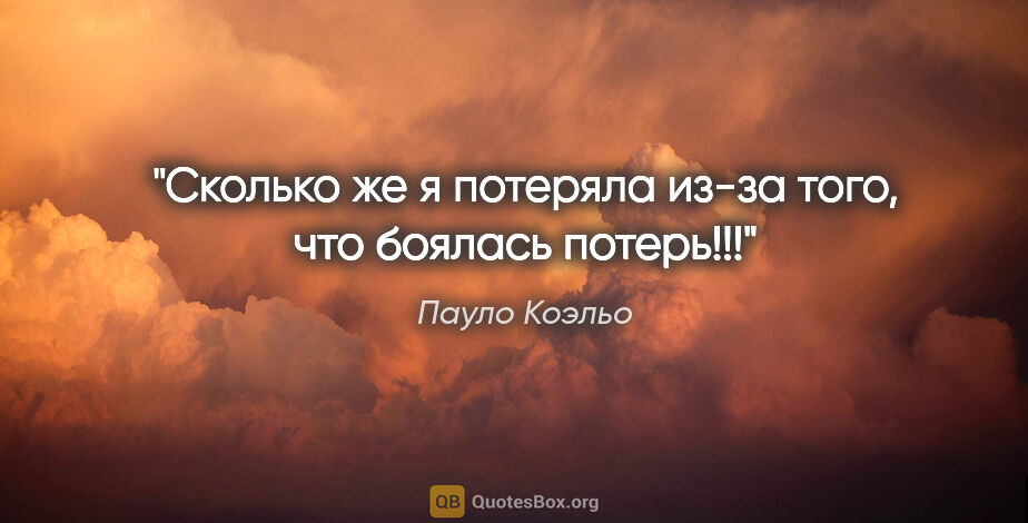 Пауло Коэльо цитата: "Сколько же я потеряла из-за того, что боялась потерь!!!"