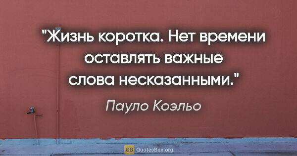 Пауло Коэльо цитата: "Жизнь коротка. Нет времени оставлять важные слова несказанными."