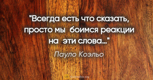 Пауло Коэльо цитата: "Всегда есть что сказать, просто мы боимся реакции на эти слова…"