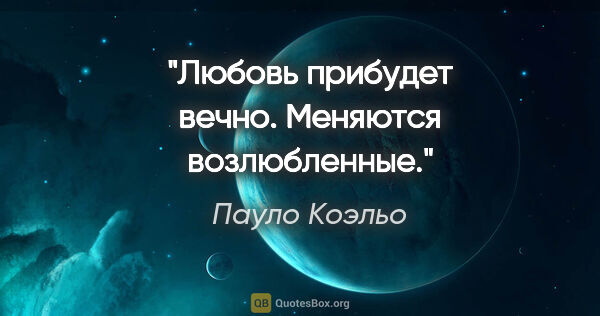 Пауло Коэльо цитата: "Любовь прибудет вечно. Меняются возлюбленные."