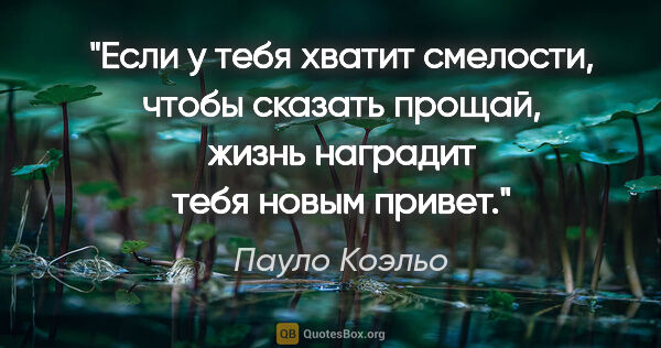 Пауло Коэльо цитата: "Если у тебя хватит смелости, чтобы сказать «прощай», жизнь..."