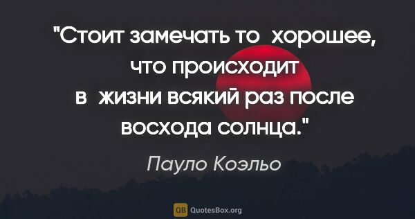 Пауло Коэльо цитата: "Стоит замечать то хорошее, что происходит в жизни всякий раз..."