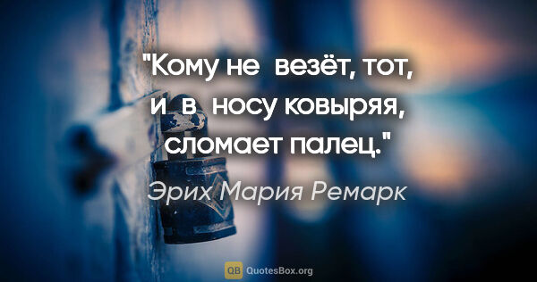 Эрих Мария Ремарк цитата: "Кому не везёт, тот, и в носу ковыряя, сломает палец."